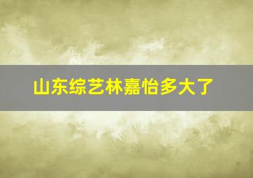 山东综艺林嘉怡多大了