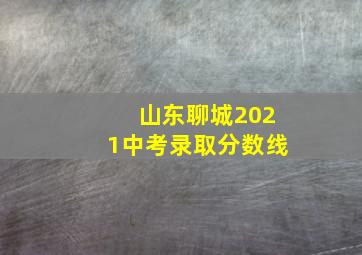 山东聊城2021中考录取分数线