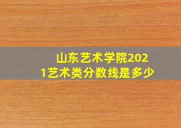 山东艺术学院2021艺术类分数线是多少