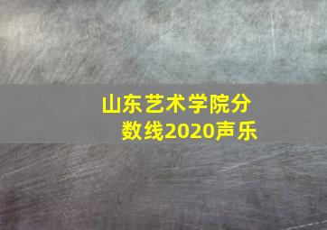 山东艺术学院分数线2020声乐