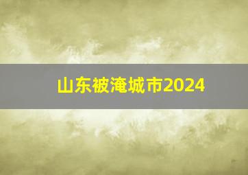 山东被淹城市2024