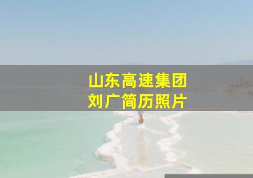 山东高速集团刘广简历照片