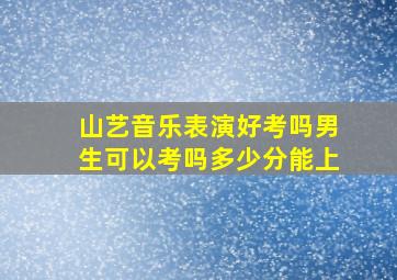 山艺音乐表演好考吗男生可以考吗多少分能上