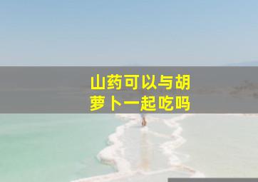 山药可以与胡萝卜一起吃吗