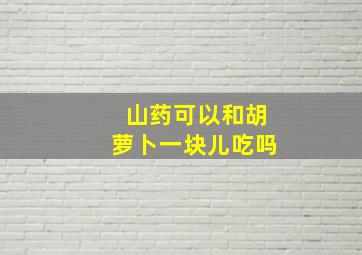 山药可以和胡萝卜一块儿吃吗