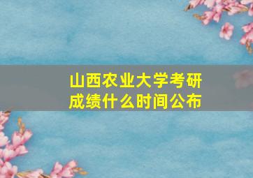 山西农业大学考研成绩什么时间公布