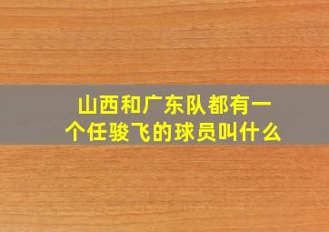 山西和广东队都有一个任骏飞的球员叫什么