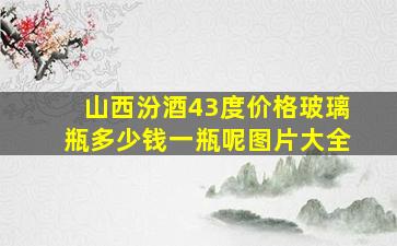 山西汾酒43度价格玻璃瓶多少钱一瓶呢图片大全