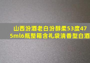 山西汾酒老白汾醇柔53度475ml6瓶整箱含礼袋清香型白酒