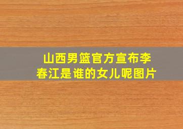 山西男篮官方宣布李春江是谁的女儿呢图片