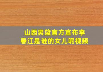 山西男篮官方宣布李春江是谁的女儿呢视频