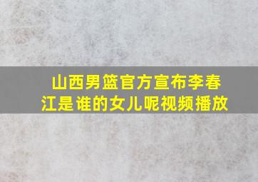 山西男篮官方宣布李春江是谁的女儿呢视频播放