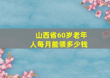 山西省60岁老年人每月能领多少钱