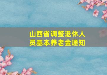 山西省调整退休人员基本养老金通知