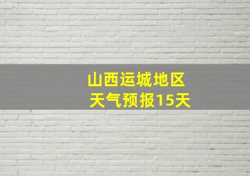 山西运城地区天气预报15天