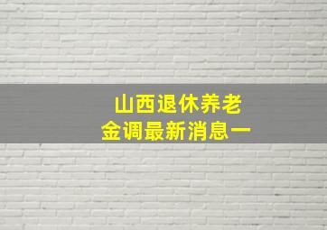 山西退休养老金调最新消息一