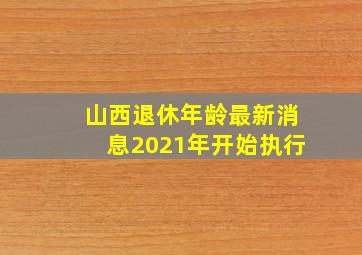 山西退休年龄最新消息2021年开始执行