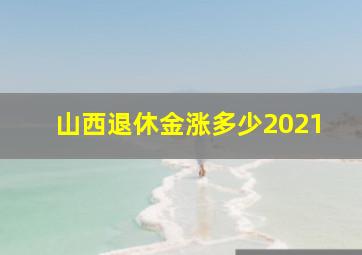 山西退休金涨多少2021