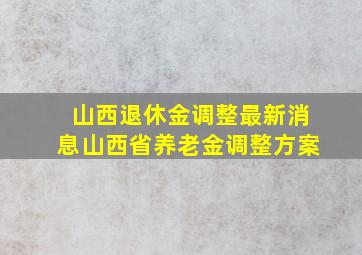 山西退休金调整最新消息山西省养老金调整方案