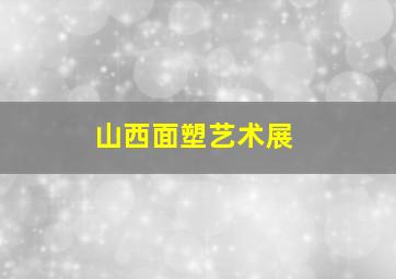 山西面塑艺术展