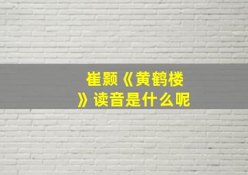 崔颢《黄鹤楼》读音是什么呢