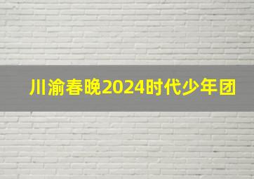 川渝春晚2024时代少年团