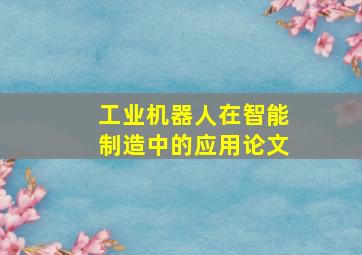 工业机器人在智能制造中的应用论文