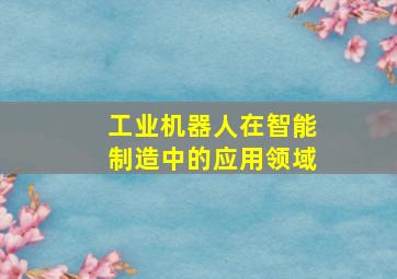 工业机器人在智能制造中的应用领域