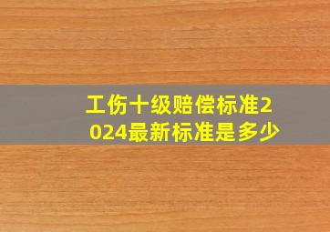 工伤十级赔偿标准2024最新标准是多少