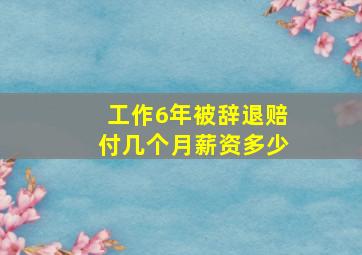 工作6年被辞退赔付几个月薪资多少