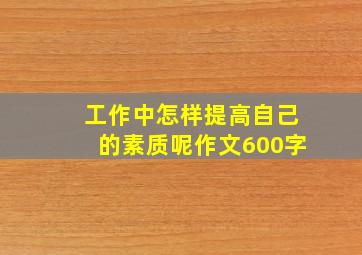 工作中怎样提高自己的素质呢作文600字