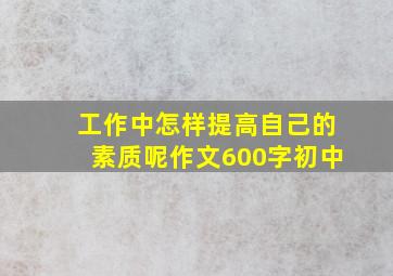 工作中怎样提高自己的素质呢作文600字初中