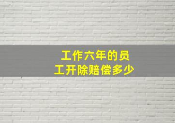 工作六年的员工开除赔偿多少