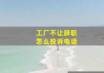 工厂不让辞职怎么投诉电话