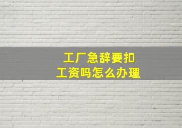 工厂急辞要扣工资吗怎么办理