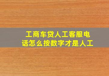 工商车贷人工客服电话怎么按数字才是人工