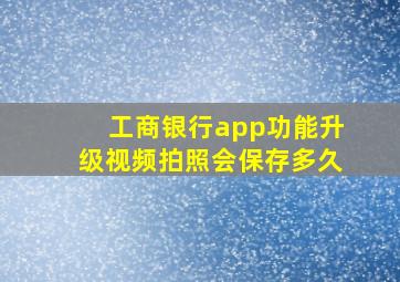 工商银行app功能升级视频拍照会保存多久