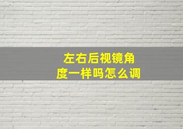 左右后视镜角度一样吗怎么调