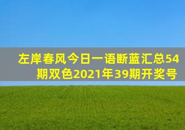 左岸春风今日一语断蓝汇总54期双色2021年39期开奖号