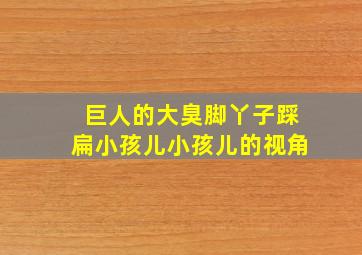 巨人的大臭脚丫子踩扁小孩儿小孩儿的视角