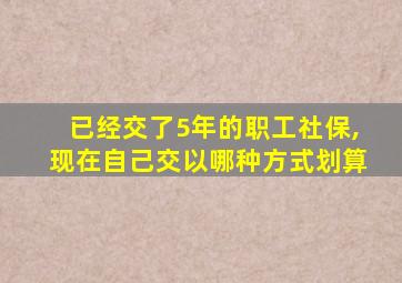 已经交了5年的职工社保,现在自己交以哪种方式划算