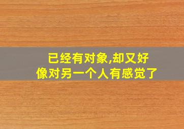 已经有对象,却又好像对另一个人有感觉了