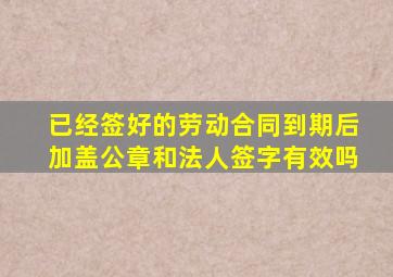 已经签好的劳动合同到期后加盖公章和法人签字有效吗