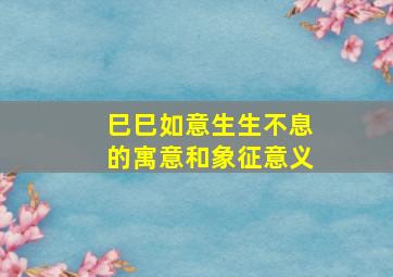 巳巳如意生生不息的寓意和象征意义