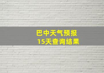 巴中天气预报15天查询结果