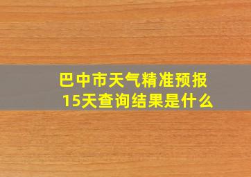 巴中市天气精准预报15天查询结果是什么