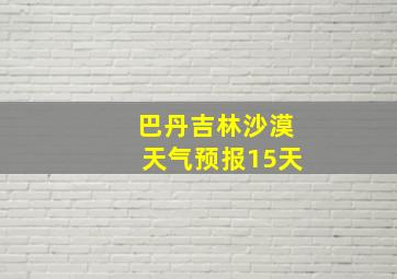 巴丹吉林沙漠天气预报15天