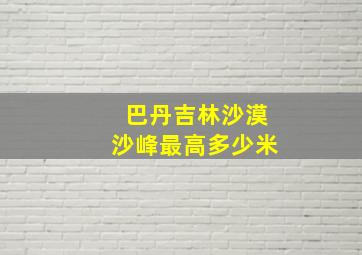 巴丹吉林沙漠沙峰最高多少米