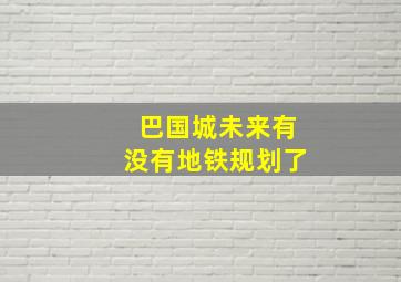 巴国城未来有没有地铁规划了