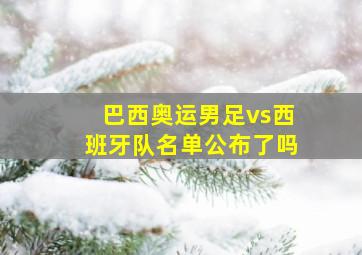 巴西奥运男足vs西班牙队名单公布了吗